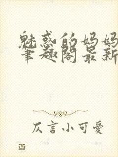 魅惑的妈妈小说笔趣阁最新章节内容