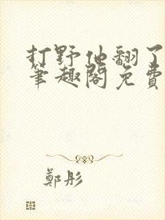 打野他翻了by笔趣阁免费阅读最新章节