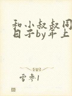 和小叔叔同居的日子by年上笔趣阁免费阅读