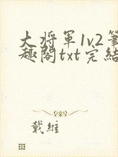 大将军1v2笔趣阁txt完结