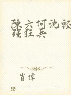 陈六何沈轻舞最强狂兵