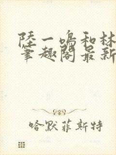 陆一鸣和林心如笔趣阁最新章节