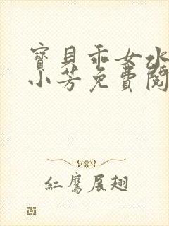 宝贝乖女水真多小芳免费阅读