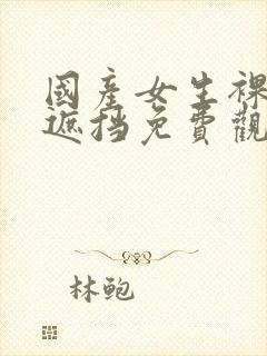 国产女生裸体无遮挡免费观看