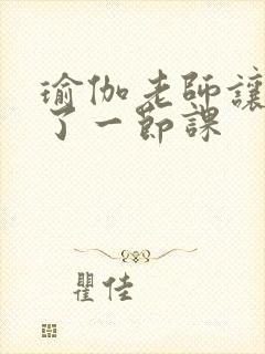 瑜伽老师让我C了一节课