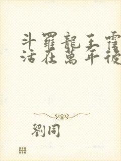 斗罗龙王霍雨浩活在万年后小说