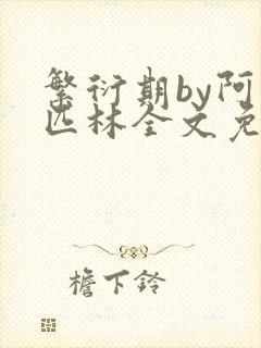 繁衍期by阿司匹林全文免费阅读笔趣阁