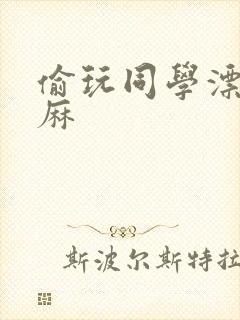 偷玩同学漂亮麻麻