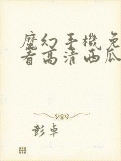 魔幻手机免费观看高清西瓜