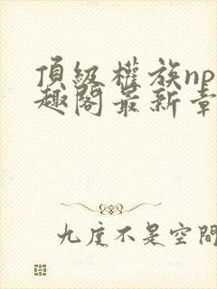 顶级权族np笔趣阁最新章节列表封面