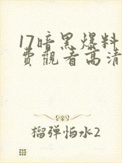 17暗黑爆料免费观看高清