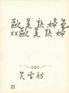 欧美熟妇色xxxx欧美熟妇多毛