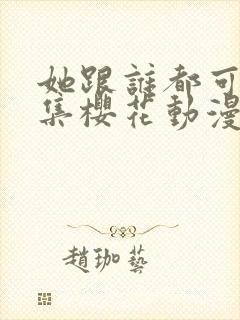 她跟谁都可以全集樱花动漫