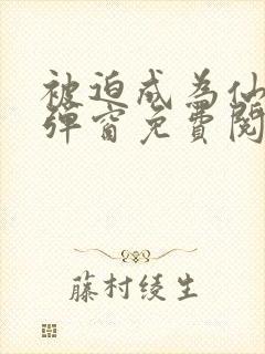 被迫成为仙家无弹窗免费阅读全文