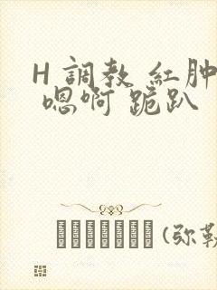 H 调教 红肿 嗯啊 跪趴