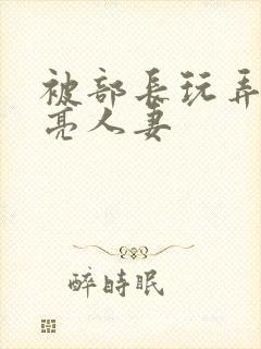 被部长玩弄的漂亮人妻