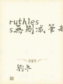 ruthless无删减笔趣阁无弹窗