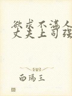 欲求不满人妻被丈夫上司强行中出