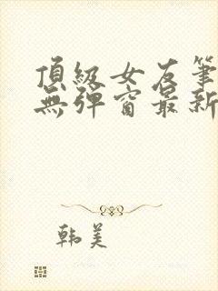 顶级女友笔趣阁无弹窗最新章节更新