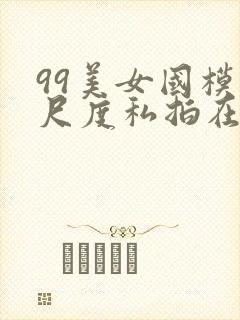 99美女国模大尺度私拍在线视频