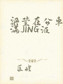 梁莹在公车被灌满JING液