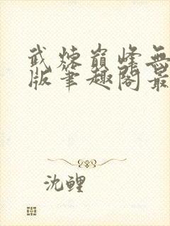 武炼巅峰无删减版笔趣阁最新章节更