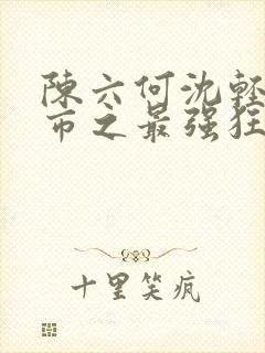 陈六何沈轻舞都市之最强狂兵封面