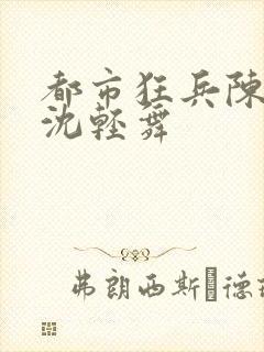 都市狂兵陈六何沈轻舞