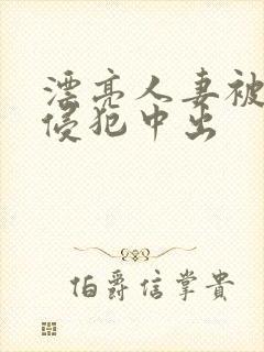 漂亮人妻被强行侵犯中出