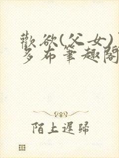 欢欲(父女)夏多布笔趣阁免费顾怜