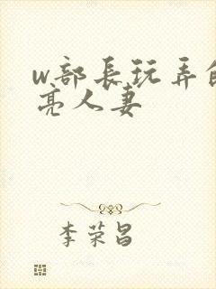 w部长玩弄的漂亮人妻