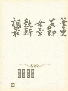 调教女友笔趣阁最新章节更新内容