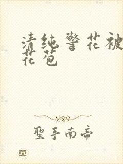 清纯警花被迫开花苞