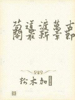 苟道渡万古笔趣阁最新章节免费阅读