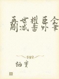 再世权臣全文无删减番外笔趣阁