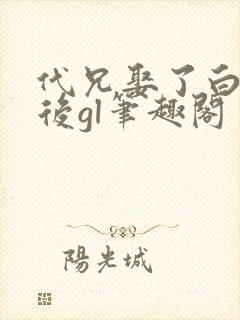代兄娶了白月光后gl笔趣阁