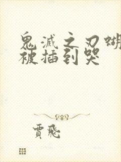 鬼灭之刃蝴蝶忍被插到哭