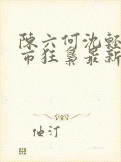 陈六何沈轻舞都市狂枭最新章节归一