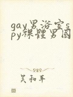 gay男浴室spy裸体男国产