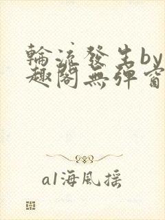 轮流发生by笔趣阁无弹窗免费阅读封面