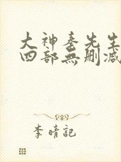 大神秦先生第十四部无删减版