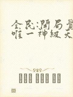 全民:开局觉醒唯一神级天赋免费阅读十六章