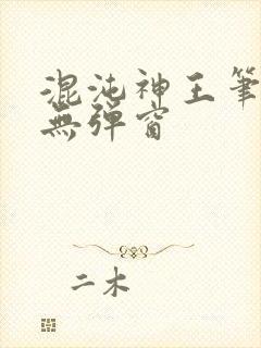 混沌神王笔趣阁无弹窗