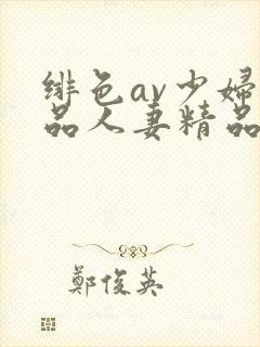 绯色av少妇精品人妻精品