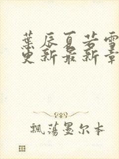 叶辰夏若雪刚刚更新最新章节无弹窗