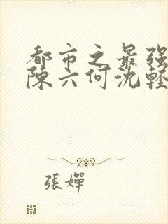 都市之最强狂兵陈六何沈轻舞最新章节列表