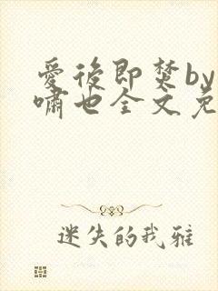 爱后即焚by林啸也全文免费阅读笔趣阁