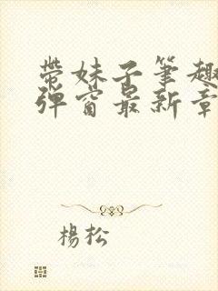 带妹子笔趣阁无弹窗最新章节更新