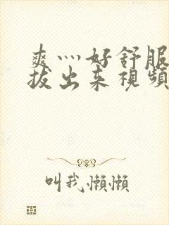 爽灬好舒服灬别拔出来视频人