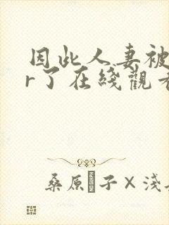 因此人妻被ntr了在线观看封面